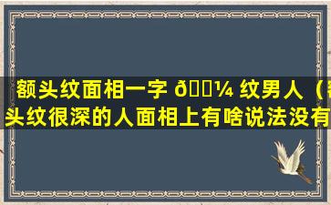 额头纹面相一字 🐼 纹男人（额头纹很深的人面相上有啥说法没有）